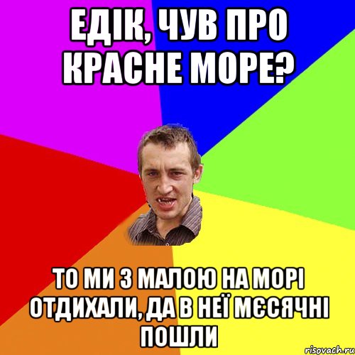 Едік, чув про красне море? То ми з малою на морі отдихали, да в неї мєсячні пошли, Мем Чоткий паца