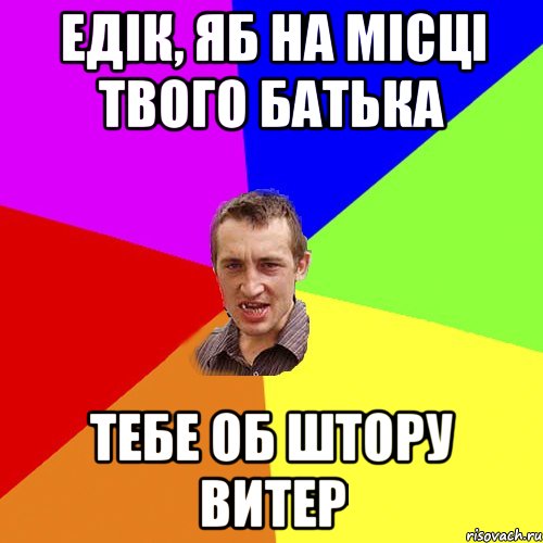 Едік, яб на місці твого батька тебе об штору витер, Мем Чоткий паца