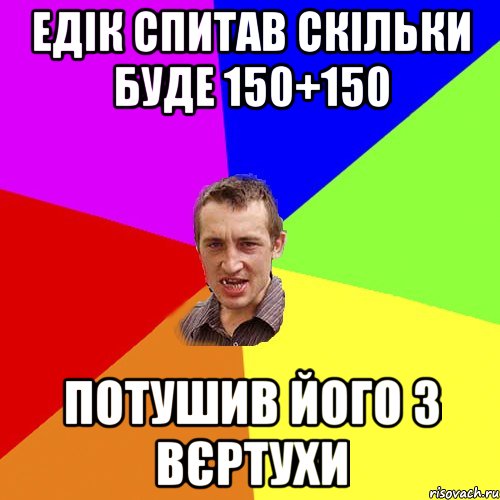 Едік спитав скільки буде 150+150 Потушив його з вєртухи, Мем Чоткий паца