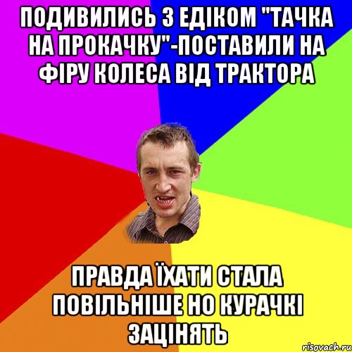 Подивились з едіком "Тачка на прокачку"-поставили на фіру колеса від трактора правда їхати стала повільніше но курачкі зацінять, Мем Чоткий паца