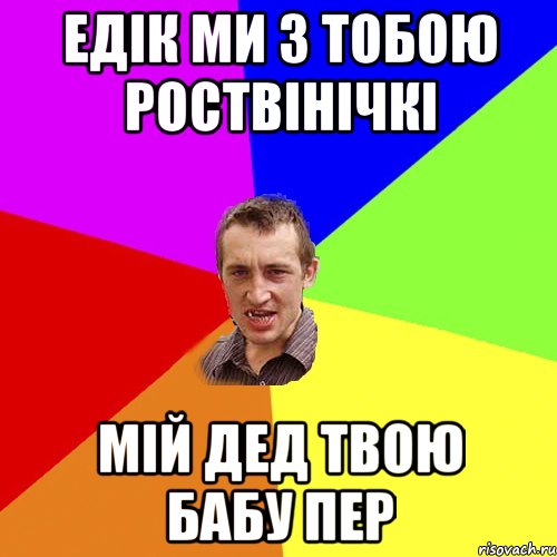 Едік ми з тобою роствінічкі Мій дед твою бабу пер, Мем Чоткий паца