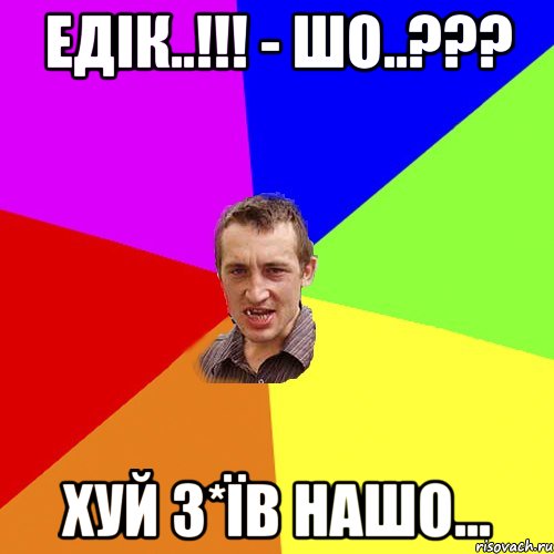 ЕДІК..!!! - ШО..??? ХУЙ З*ЇВ НАШО..., Мем Чоткий паца