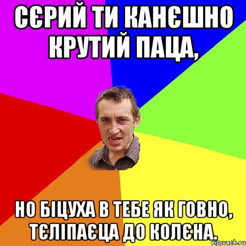 Сєрий ти канєшно крутий паца, Но біцуха в тебе як говно, тєліпаєца до колєна., Мем Чоткий паца