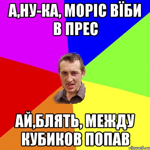 А,ну-ка, моріс вїби в прес ай,блять, между кубиков попав, Мем Чоткий паца