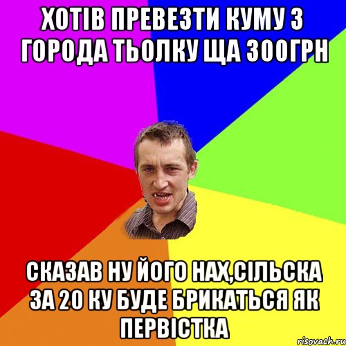 хотiв превезти куму з города тьолку ща 300грн сказав ну його нах,сiльска за 20 ку буде брикаться як первiстка, Мем Чоткий паца