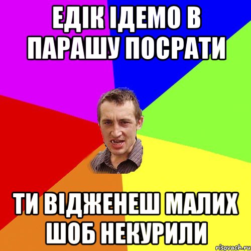 ЕДІК ІДЕМО В ПАРАШУ ПОСРАТИ ТИ ВІДЖЕНЕШ МАЛИХ ШОБ НЕКУРИЛИ, Мем Чоткий паца