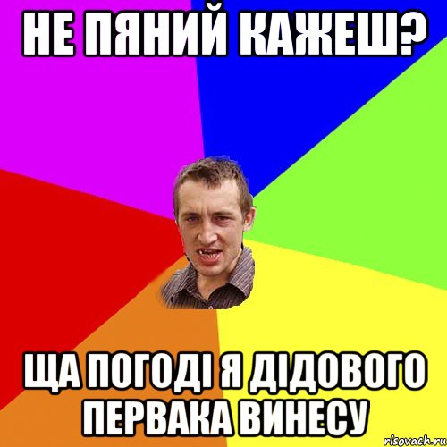 Не пяний кажеш? Ща погоді я дідового первака винесу, Мем Чоткий паца