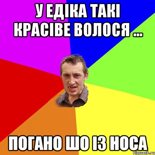 У Едіка такі красіве волося ... погано шо із носа, Мем Чоткий паца