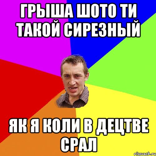 Грыша шото ти такой сирезный Як я коли в децтве срал, Мем Чоткий паца