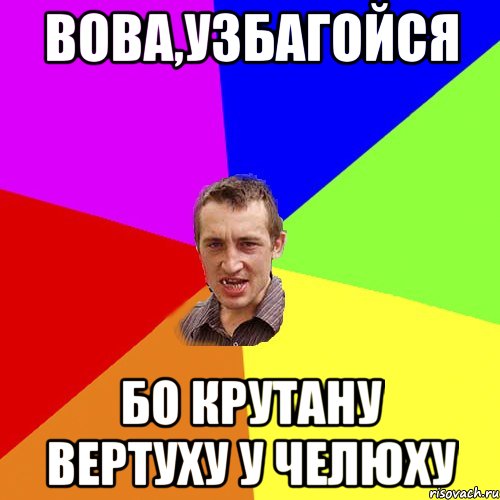 ВОВА,УЗБАГОЙСЯ БО КРУТАНУ ВЕРТУХУ У ЧЕЛЮХУ, Мем Чоткий паца