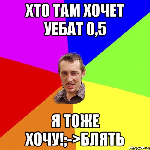 Хто там хочет уебат 0,5 Я тоже хочу!;->блять, Мем Чоткий паца