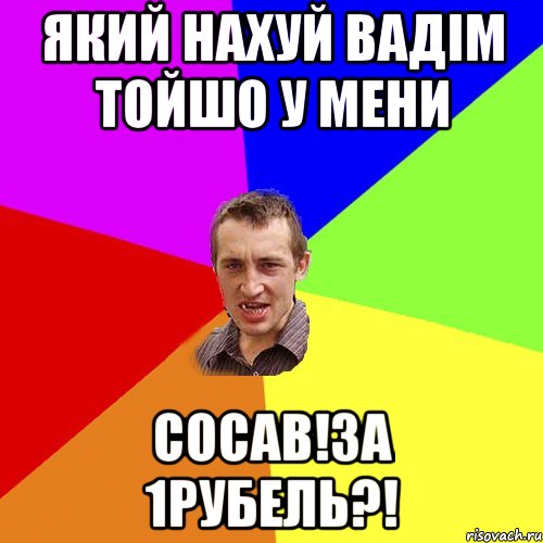 Який нахуй вадім тойшо у мени Сосав!за 1рубель?!, Мем Чоткий паца