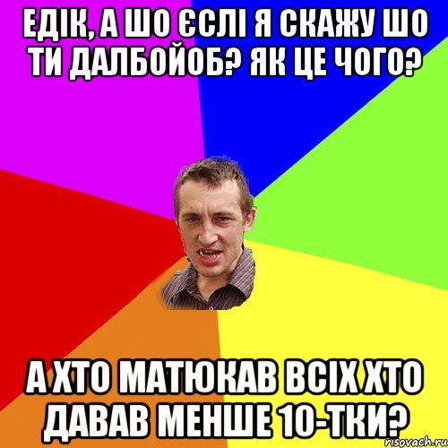 едік, а шо єслі я скажу шо ти далбойоб? Як це чого? А хто матюкав всіх хто давав менше 10-тки?, Мем Чоткий паца