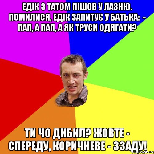 Едік з татом пішов у лазню. Помилися, Едік запитує у батька:  - Пап, а пап, а як труси одягати? Ти чо дибил? Жовте - спереду, коричневе - ззаду!, Мем Чоткий паца