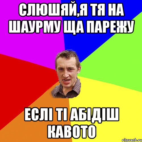 слюшяй,я тя на шаурму ща парежу еслі ті абідіш кавото, Мем Чоткий паца