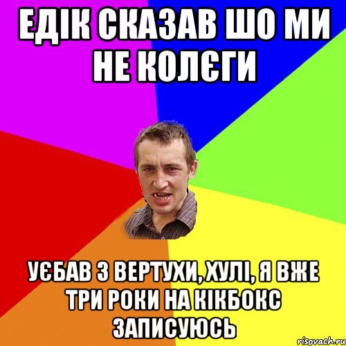 едік сказав шо ми не колєги уєбав з вертухи, хулі, я вже три роки на кікбокс записуюсь, Мем Чоткий паца