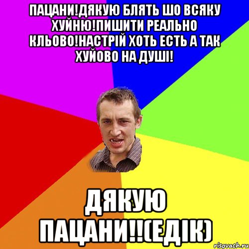 Пацани!дякую блять шо всяку хуйню!пишити реально кльово!настрій хоть есть а так хуйово на душі! Дякую пацани!!(едік), Мем Чоткий паца