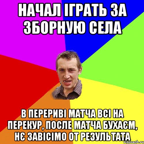 Начал іграть за зборную села в перериві матча всі на перекур, после матча бухаєм, нє завісімо от результата, Мем Чоткий паца