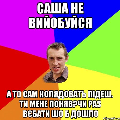 Саша не вийобуйся а то сам колядовать підеш. ти мене поняв?чи раз вєбати шо б дошло, Мем Чоткий паца