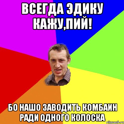 Всегда Эдику кажу,пий! Бо нашо заводить комбаин ради одного колоска, Мем Чоткий паца