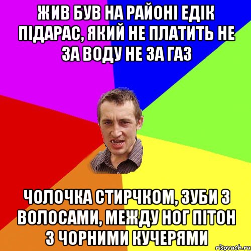 Жив був на районi Едiк пiдарас, який не платить не за воду не за газ Чолочка стирчком, зуби з волосами, между ног пiтон з чорними кучерями, Мем Чоткий паца