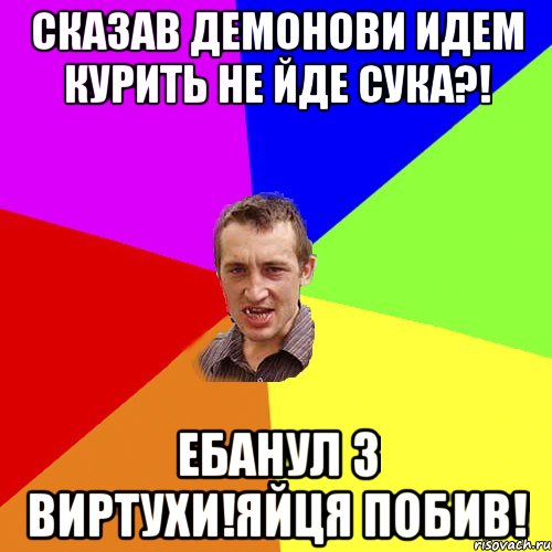 Сказав демонови идем курить не йде сука?! Ебанул 3 виртухи!яйця побив!, Мем Чоткий паца