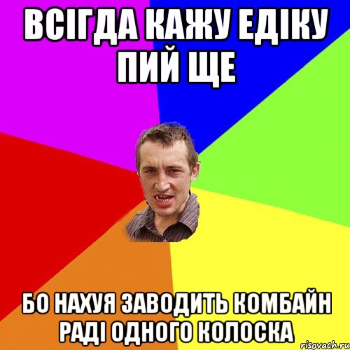 Всiгда кажу едiку пий ще бо нахуя заводить комбайн радi одного колоска, Мем Чоткий паца