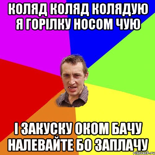 коляд коляд колядую я горілку носом чую і закуску оком бачу налевайте бо заплачу