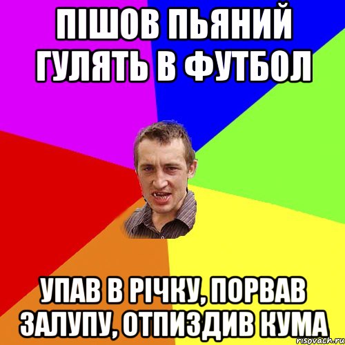 Пішов пьяний гулять в футбол упав в річку, порвав залупу, отпиздив кума, Мем Чоткий паца