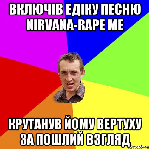 Включів Едіку песню Nirvana-Rape me крутанув йому вертуху за пошлий взгляд, Мем Чоткий паца