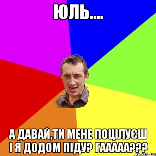 Юль.... А давай,ти мене поцілуєш і я додом піду? Гааааа???, Мем Чоткий паца