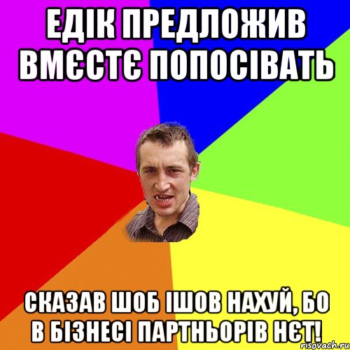 едік предложив вмєстє попосівать сказав шоб ішов нахуй, бо в бізнесі партньорів нєт!, Мем Чоткий паца