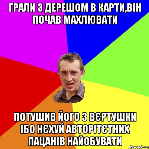 грали з Дерешом в карти,він почав махлювати потушив його з вєртушки ібо нєхуй авторітєтних пацанів найобувати, Мем Чоткий паца