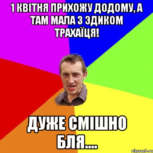 1 квітня прихожу додому, а там мала з Эдиком трахаїця! ДУЖЕ СМІШНО БЛЯ...., Мем Чоткий паца