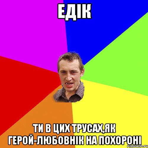 Едік Ти в цих трусах,як герой-любовнік на похороні, Мем Чоткий паца