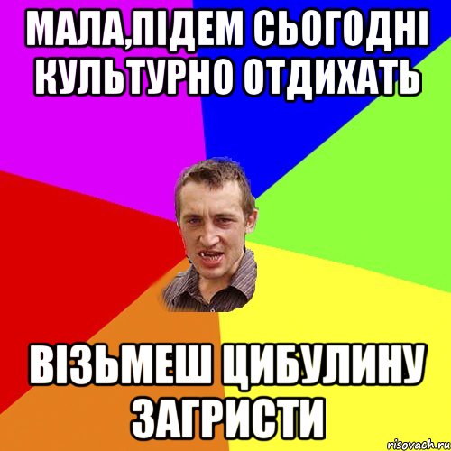 МАЛА,ПІДЕМ СЬОГОДНІ КУЛЬТУРНО ОТДИХАТЬ ВІЗЬМЕШ ЦИБУЛИНУ ЗАГРИСТИ, Мем Чоткий паца