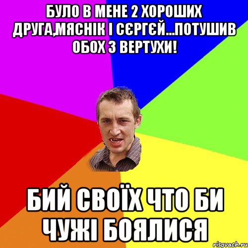 Було в мене 2 хороших друга,Мяснік і Сєргєй...Потушив обох з вертухи! Бий своїх что би чужі боялися, Мем Чоткий паца