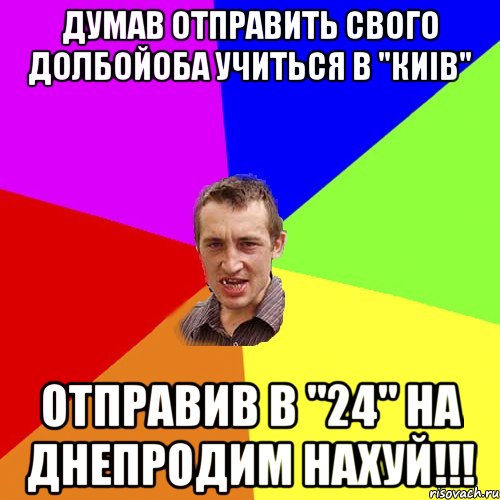 Думав Отправить свого долбойоба Учиться В "Киів" Отправив в "24" на Днепродим Нахуй!!!, Мем Чоткий паца