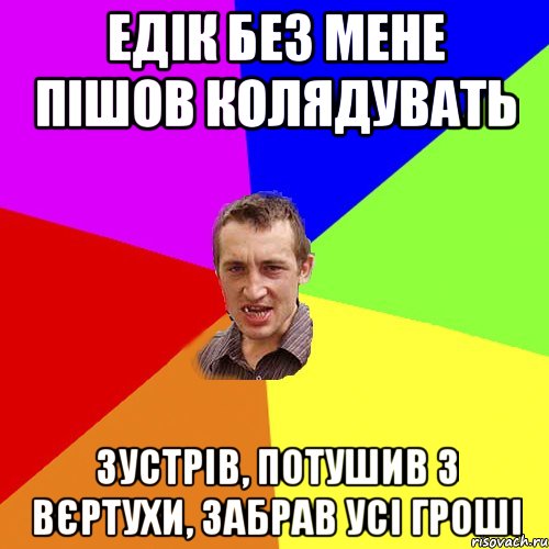 Едік без мене пішов колядувать зустрів, потушив з вєртухи, забрав усі гроші, Мем Чоткий паца