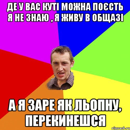 Де у вас куті можна поєсть Я не знаю , я живу в общазі А я заре як льопну, перекинешся, Мем Чоткий паца