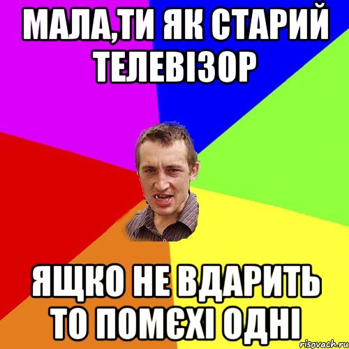 мала,ти як старий телевізор ящко не вдарить то помєхі одні, Мем Чоткий паца