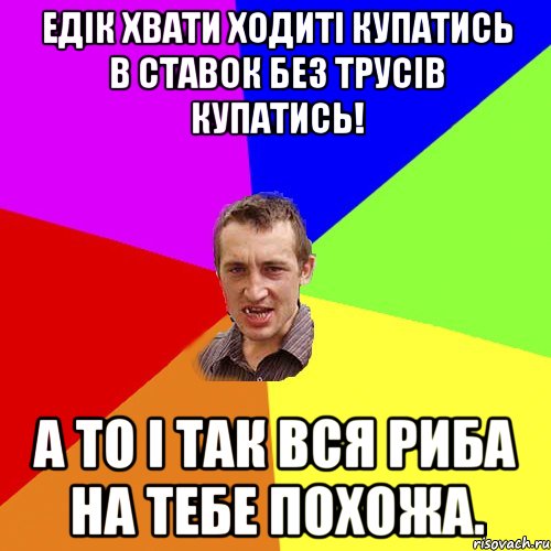 Едік хвати ходиті купатись в ставок без трусів купатись! А то і так вся риба на тебе похожа., Мем Чоткий паца