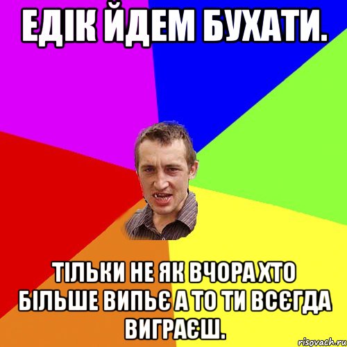 ЕДІК ЙДЕМ БУХАТИ. ТІЛЬКИ НЕ ЯК ВЧОРА ХТО БІЛЬШЕ ВИПЬЄ А ТО ТИ ВСЄГДА ВИГРАЄШ., Мем Чоткий паца