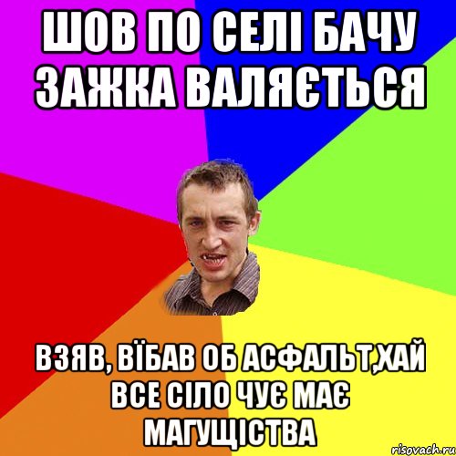 шов по селі бачу зажка валяється взяв, вїбав об асфальт,хай все сіло чує має магущіства, Мем Чоткий паца