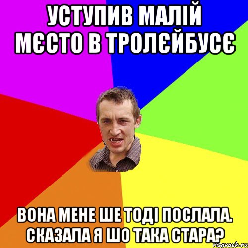 уступив малій мєсто в тролєйбусє вона мене ше тоді послала. сказала я шо така стара?, Мем Чоткий паца