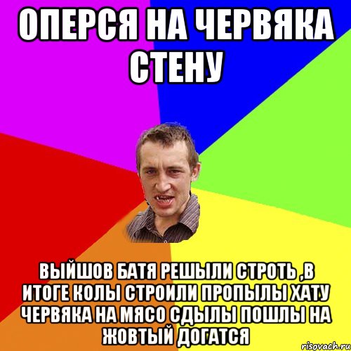 оперся на червяка стену выйшов батя решыли строть ,в итоге колы строили пропылы хату червяка на мясо сдылы пошлы на жовтый догатся, Мем Чоткий паца