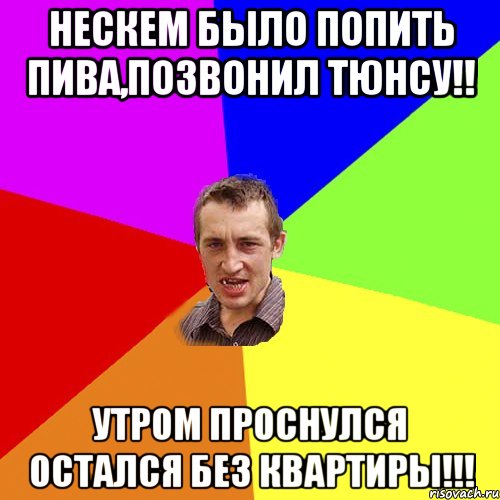 Нескем было попить пива,позвонил Тюнсу!! Утром проснулся остался без квартиры!!!, Мем Чоткий паца