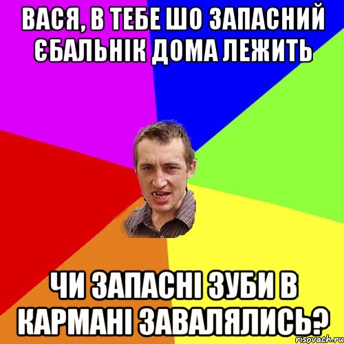 ВАСЯ, В ТЕБЕ ШО ЗАПАСНИЙ ЄБАЛЬНІК ДОМА ЛЕЖИТЬ ЧИ ЗАПАСНІ ЗУБИ В КАРМАНІ ЗАВАЛЯЛИСЬ?, Мем Чоткий паца