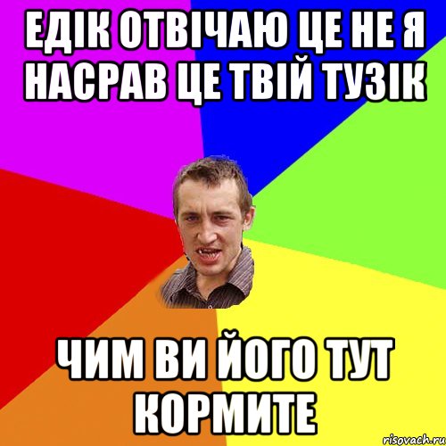 ЕДІК ОТВІЧАЮ ЦЕ НЕ Я НАСРАВ ЦЕ ТВІЙ ТУЗІК ЧИМ ВИ ЙОГО ТУТ КОРМИТЕ, Мем Чоткий паца