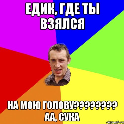 Едик, где ты взялся на мою голову???????? аа, сука, Мем Чоткий паца